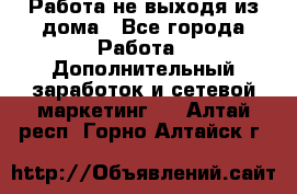 Работа не выходя из дома - Все города Работа » Дополнительный заработок и сетевой маркетинг   . Алтай респ.,Горно-Алтайск г.